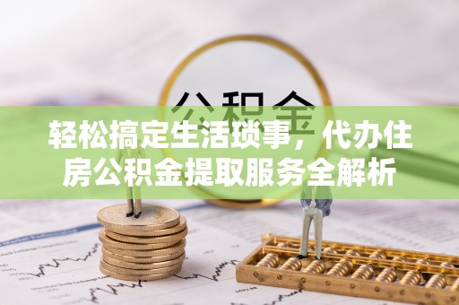 望江轻松搞定生活琐事，代办住房公积金提取服务全解析