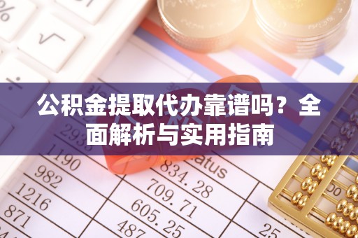望江公积金提取代办靠谱吗？全面解析与实用指南
