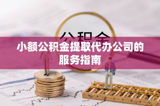 望江小额公积金提取代办公司的服务指南