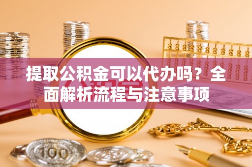 望江提取公积金可以代办吗？全面解析流程与注意事项