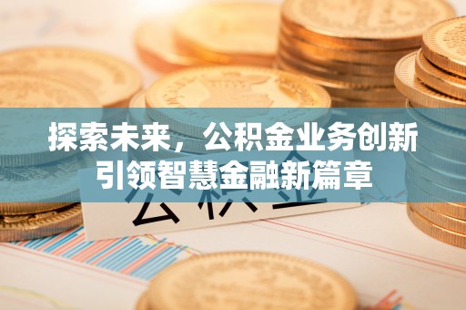 望江探索未来，公积金业务创新引领智慧金融新篇章