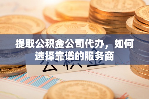 望江提取公积金公司代办，如何选择靠谱的服务商
