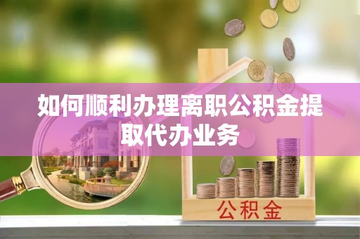望江如何顺利办理离职公积金提取代办业务