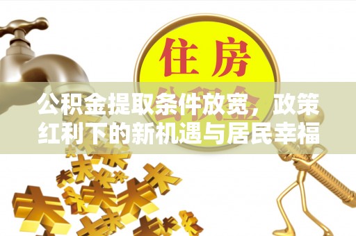 望江公积金提取条件放宽，政策红利下的新机遇与居民幸福感提升
