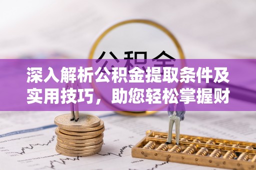 望江深入解析公积金提取条件及实用技巧，助您轻松掌握财富管理