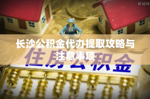 望江长沙公积金代办提取攻略与注意事项