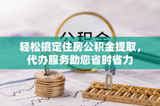 望江轻松搞定住房公积金提取，代办服务助您省时省力