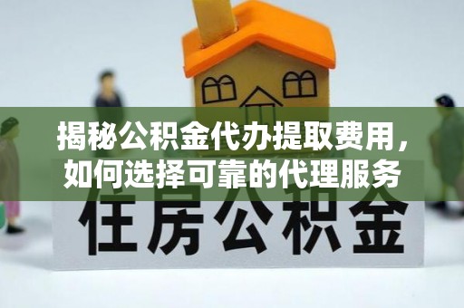 望江揭秘公积金代办提取费用，如何选择可靠的代理服务