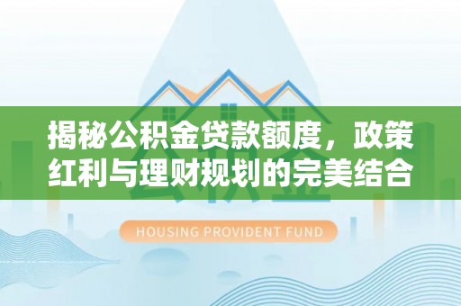 望江揭秘公积金贷款额度，政策红利与理财规划的完美结合
