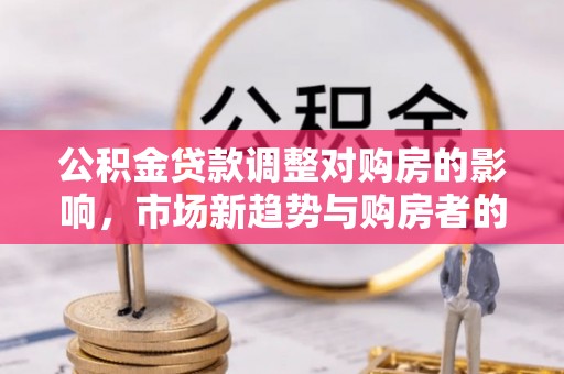 望江公积金贷款调整对购房的影响，市场新趋势与购房者的选择