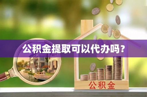 望江公积金提取可以代办吗？