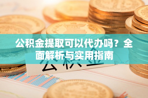 望江公积金提取可以代办吗？全面解析与实用指南