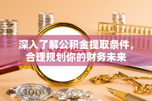 望江深入了解公积金提取条件，合理规划你的财务未来