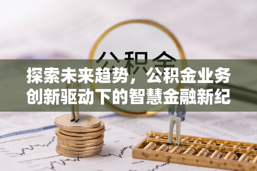 望江探索未来趋势，公积金业务创新驱动下的智慧金融新纪元