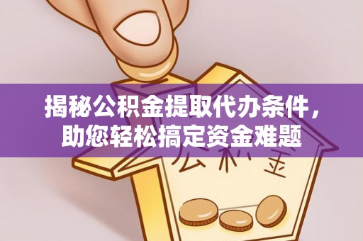 望江揭秘公积金提取代办条件，助您轻松搞定资金难题
