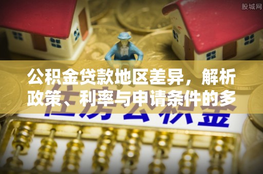 望江公积金贷款地区差异，解析政策、利率与申请条件的多维影响