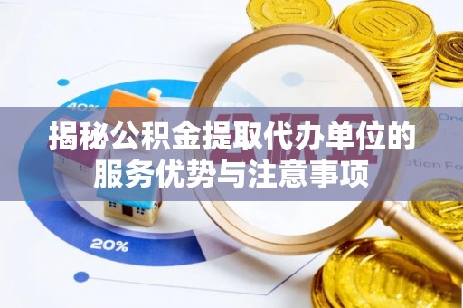 望江揭秘公积金提取代办单位的服务优势与注意事项