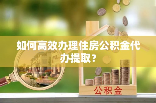 望江如何高效办理住房公积金代办提取？