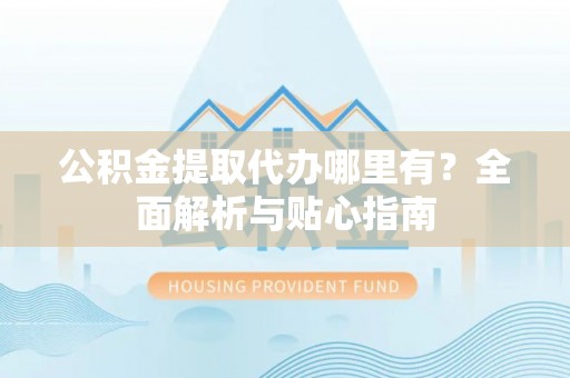 望江公积金提取代办哪里有？全面解析与贴心指南
