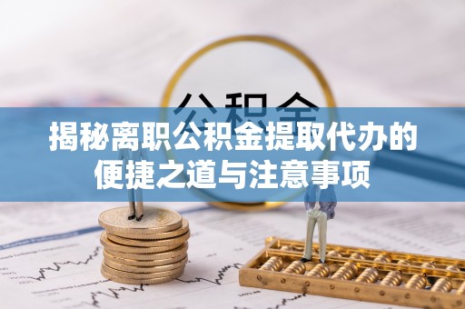 望江揭秘离职公积金提取代办的便捷之道与注意事项