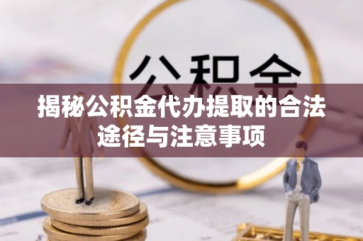 望江揭秘公积金代办提取的合法途径与注意事项