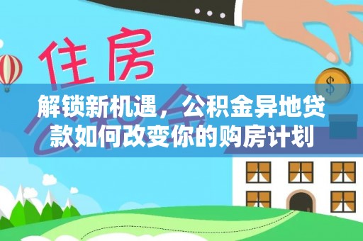 望江解锁新机遇，公积金异地贷款如何改变你的购房计划
