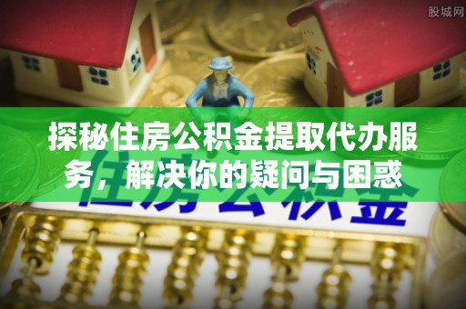 望江探秘住房公积金提取代办服务，解决你的疑问与困惑
