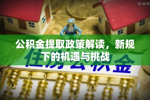 望江公积金提取政策解读，新规下的机遇与挑战