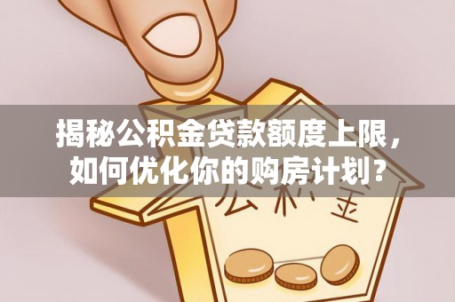 望江揭秘公积金贷款额度上限，如何优化你的购房计划？