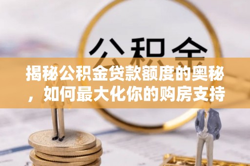 望江揭秘公积金贷款额度的奥秘，如何最大化你的购房支持？