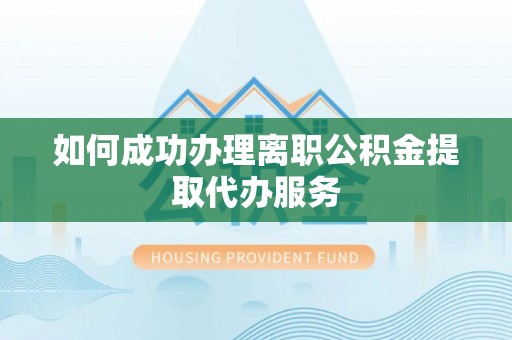 望江如何成功办理离职公积金提取代办服务