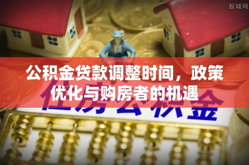 望江公积金贷款调整时间，政策优化与购房者的机遇