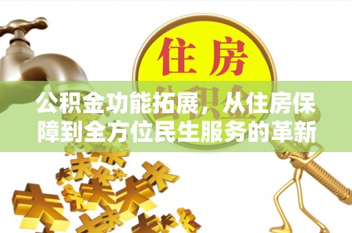 望江公积金功能拓展，从住房保障到全方位民生服务的革新之路