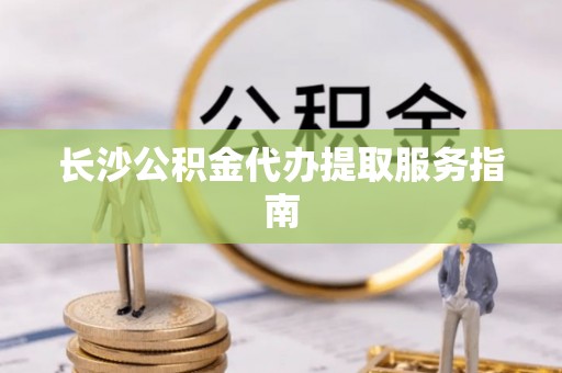 望江长沙公积金代办提取服务指南