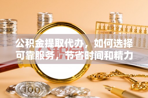 望江公积金提取代办，如何选择可靠服务，节省时间和精力？