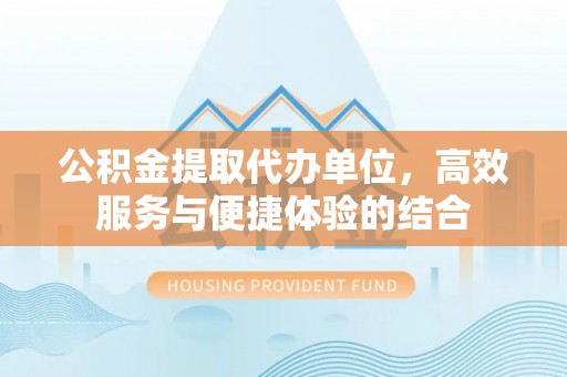 望江公积金提取代办单位，高效服务与便捷体验的结合