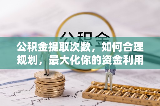 望江公积金提取次数，如何合理规划，最大化你的资金利用