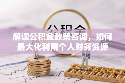 望江解读公积金政策咨询，如何最大化利用个人财务资源