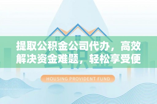 望江提取公积金公司代办，高效解决资金难题，轻松享受便捷服务