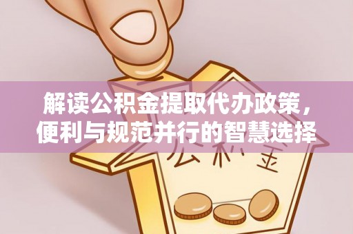 望江解读公积金提取代办政策，便利与规范并行的智慧选择