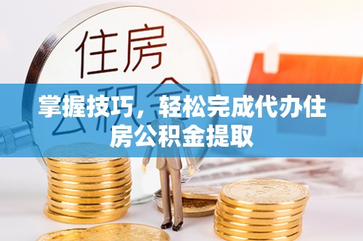 望江掌握技巧，轻松完成代办住房公积金提取