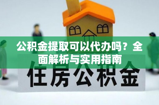 望江公积金提取可以代办吗？全面解析与实用指南