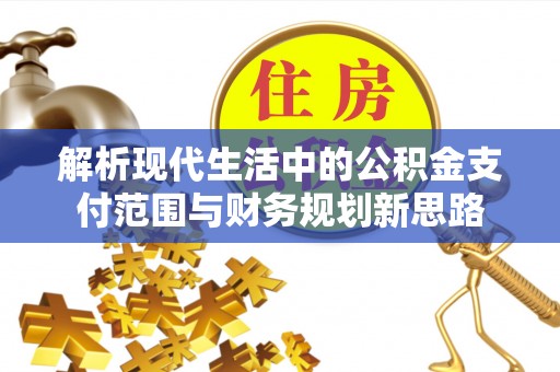 望江解析现代生活中的公积金支付范围与财务规划新思路