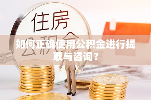望江如何正确使用公积金进行提取与咨询？