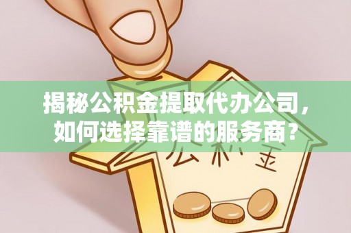 望江揭秘公积金提取代办公司，如何选择靠谱的服务商？