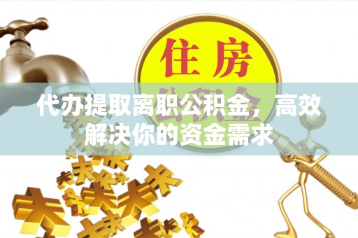 望江代办提取离职公积金，高效解决你的资金需求