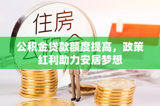 望江公积金贷款额度提高，政策红利助力安居梦想