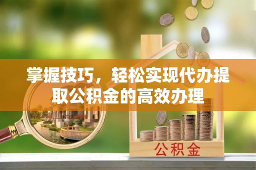 望江掌握技巧，轻松实现代办提取公积金的高效办理