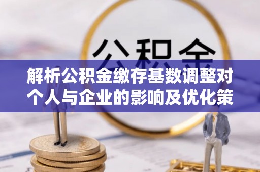 望江解析公积金缴存基数调整对个人与企业的影响及优化策略