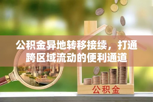 望江公积金异地转移接续，打通跨区域流动的便利通道